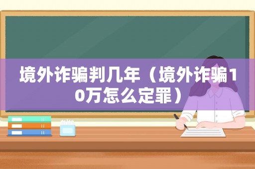 境外詐騙判幾年（境外詐騙10萬怎么定罪）