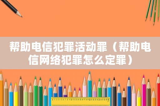 幫助電信犯罪活動罪（幫助電信網(wǎng)絡(luò)犯罪怎么定罪）