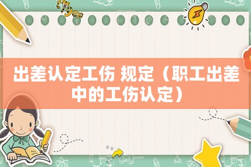 出差認(rèn)定工傷 規(guī)定（職工出差中的工傷認(rèn)定）