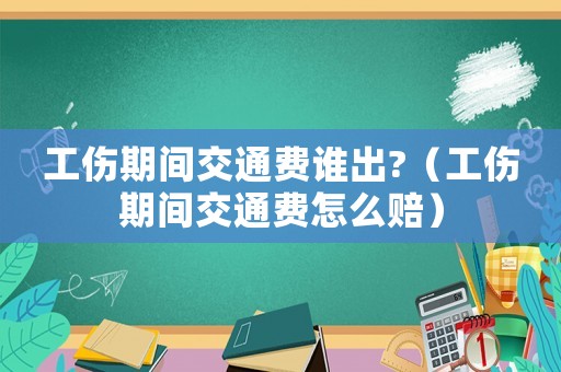 工傷期間交通費(fèi)誰(shuí)出?（工傷期間交通費(fèi)怎么賠）