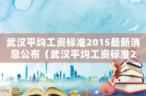 武漢平均工資標(biāo)準(zhǔn)2015最新消息公布（武漢平均工資標(biāo)準(zhǔn)2015最新消息）