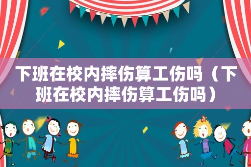 下班在校內(nèi)摔傷算工傷嗎（下班在校內(nèi)摔傷算工傷嗎）