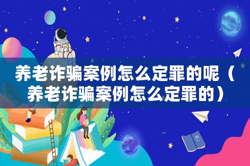 養(yǎng)老詐騙案例怎么定罪的呢（養(yǎng)老詐騙案例怎么定罪的）