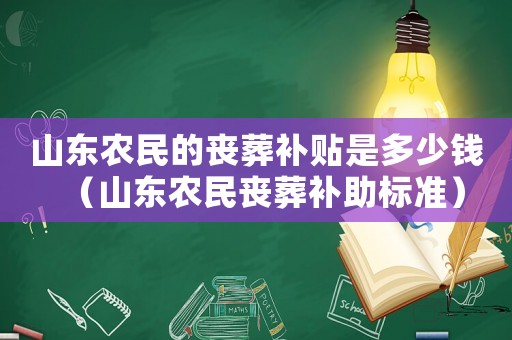 山東農(nóng)民的喪葬補貼是多少錢（山東農(nóng)民喪葬補助標準）