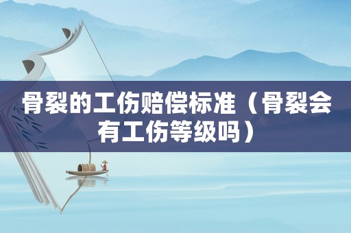 骨裂的工傷賠償標準（骨裂會有工傷等級嗎）