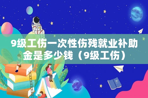 9級(jí)工傷一次性傷殘就業(yè)補(bǔ)助金是多少錢（9級(jí)工傷）