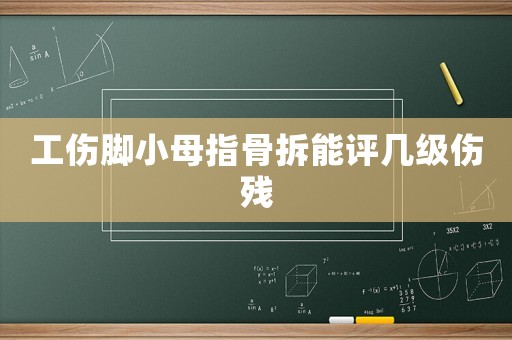 工傷腳小母指骨拆能評(píng)幾級(jí)傷殘