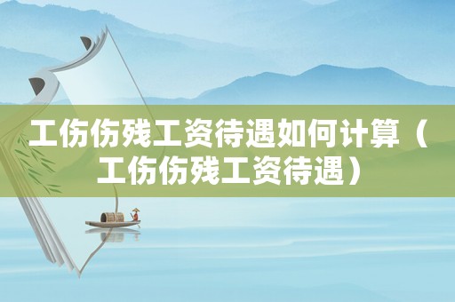 工傷傷殘工資待遇如何計(jì)算（工傷傷殘工資待遇）