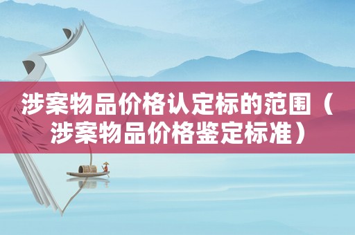 涉案物品價(jià)格認(rèn)定標(biāo)的范圍（涉案物品價(jià)格鑒定標(biāo)準(zhǔn)）