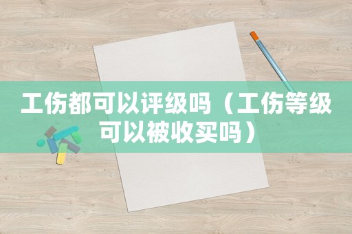 工傷都可以評(píng)級(jí)嗎（工傷等級(jí)可以被收買嗎）