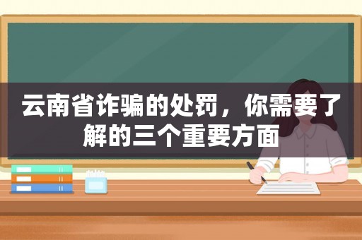 云南省詐騙的處罰，你需要了解的三個(gè)重要方面