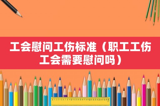 工會慰問工傷標(biāo)準(zhǔn)（職工工傷工會需要慰問嗎）