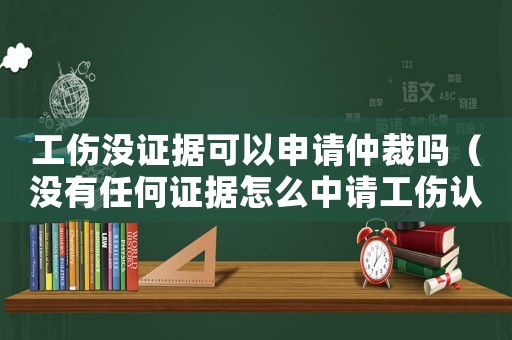 工傷沒(méi)證據(jù)可以申請(qǐng)仲裁嗎（沒(méi)有任何證據(jù)怎么中請(qǐng)工傷認(rèn)定）