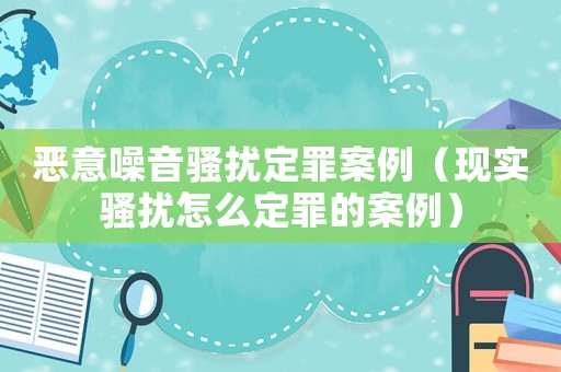 惡意噪音騷擾定罪案例（現(xiàn)實騷擾怎么定罪的案例）