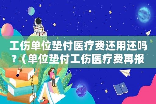 工傷單位墊付醫(yī)療費(fèi)還用還嗎?（單位墊付工傷醫(yī)療費(fèi)再報(bào)銷嗎）