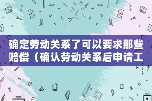 確定勞動關(guān)系了可以要求那些賠償（確認勞動關(guān)系后申請工傷）