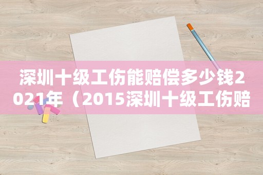 深圳十級工傷能賠償多少錢2021年（2015深圳十級工傷賠償標(biāo)準(zhǔn)）