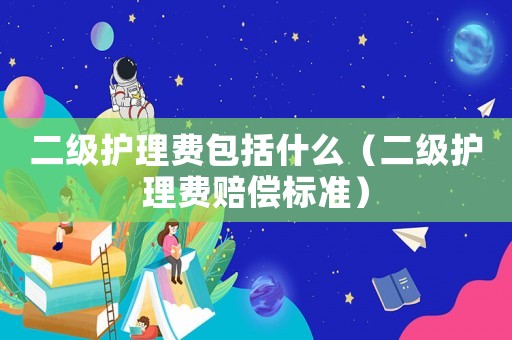 二級護(hù)理費(fèi)包括什么（二級護(hù)理費(fèi)賠償標(biāo)準(zhǔn)）