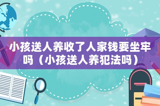 小孩送人養(yǎng)收了人家錢要坐牢嗎（小孩送人養(yǎng)犯法嗎）