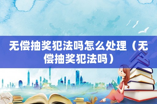 無償抽獎(jiǎng)犯法嗎怎么處理（無償抽獎(jiǎng)犯法嗎）