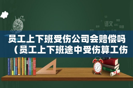 員工上下班受傷公司會賠償嗎（員工上下班途中受傷算工傷嗎）