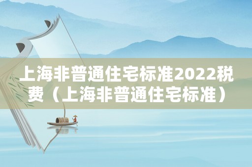 上海非普通住宅標(biāo)準(zhǔn)2022稅費(fèi)（上海非普通住宅標(biāo)準(zhǔn)）