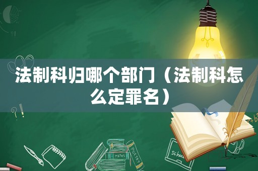 法制科歸哪個(gè)部門（法制科怎么定罪名）