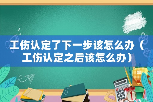 工傷認定了下一步該怎么辦（工傷認定之后該怎么辦）