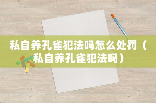 私自養(yǎng)孔雀犯法嗎怎么處罰（私自養(yǎng)孔雀犯法嗎）