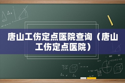 唐山工傷定點醫(yī)院查詢（唐山工傷定點醫(yī)院）
