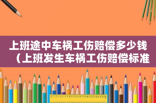 上班途中車禍工傷賠償多少錢（上班發(fā)生車禍工傷賠償標(biāo)準(zhǔn)）