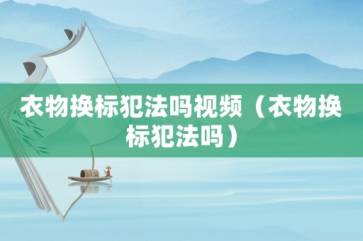衣物換標(biāo)犯法嗎視頻（衣物換標(biāo)犯法嗎）