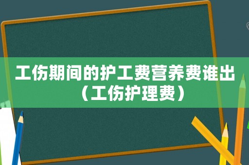 工傷期間的護(hù)工費(fèi)營養(yǎng)費(fèi)誰出（工傷護(hù)理費(fèi)）