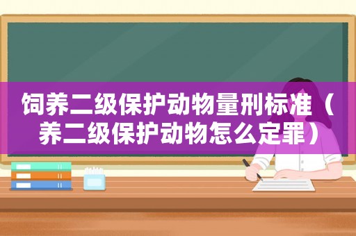飼養(yǎng)二級保護(hù)動物量刑標(biāo)準(zhǔn)（養(yǎng)二級保護(hù)動物怎么定罪）
