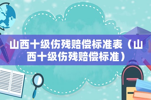 山西十級(jí)傷殘賠償標(biāo)準(zhǔn)表（山西十級(jí)傷殘賠償標(biāo)準(zhǔn)）