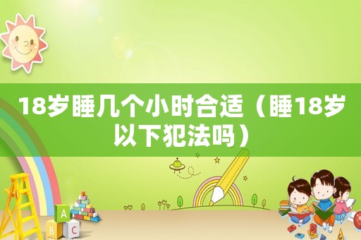 18歲睡幾個(gè)小時(shí)合適（睡18歲以下犯法嗎）