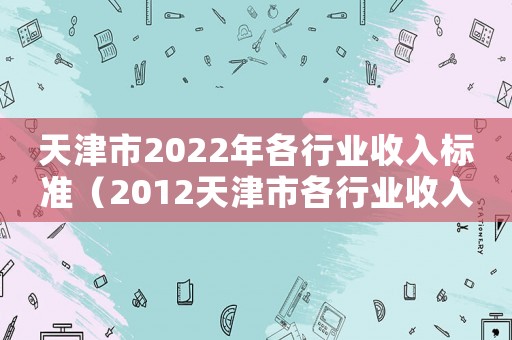 天津市2022年各行業(yè)收入標(biāo)準(zhǔn)（2012天津市各行業(yè)收入標(biāo)準(zhǔn)）