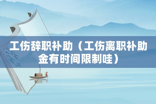 工傷辭職補(bǔ)助（工傷離職補(bǔ)助金有時(shí)間限制哇）