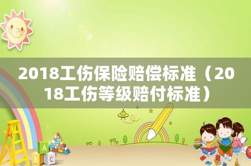 2018工傷保險(xiǎn)賠償標(biāo)準(zhǔn)（2018工傷等級(jí)賠付標(biāo)準(zhǔn)）