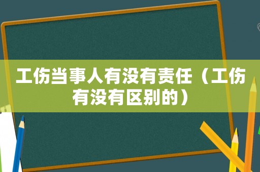 工傷當(dāng)事人有沒有責(zé)任（工傷有沒有區(qū)別的）
