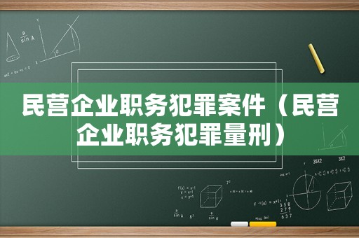 民營(yíng)企業(yè)職務(wù)犯罪案件（民營(yíng)企業(yè)職務(wù)犯罪量刑）