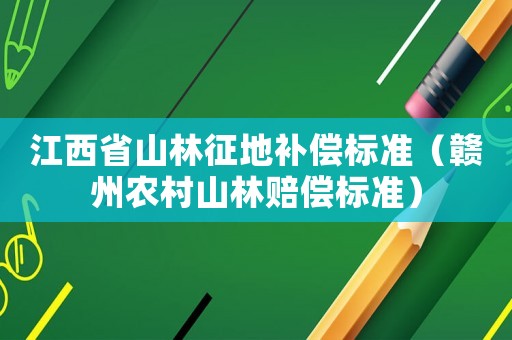 江西省山林征地補償標(biāo)準(zhǔn)（贛州農(nóng)村山林賠償標(biāo)準(zhǔn)）