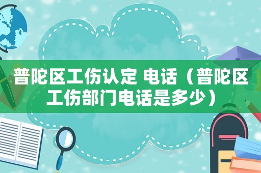 普陀區(qū)工傷認(rèn)定 電話（普陀區(qū)工傷部門電話是多少）