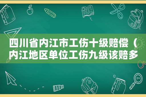 四川省內(nèi)江市工傷十級(jí)賠償（內(nèi)江地區(qū)單位工傷九級(jí)該賠多少錢）