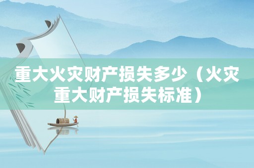 重大火災(zāi)財(cái)產(chǎn)損失多少（火災(zāi)重大財(cái)產(chǎn)損失標(biāo)準(zhǔn)）