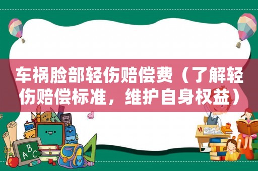 車禍臉部輕傷賠償費(fèi)（了解輕傷賠償標(biāo)準(zhǔn)，維護(hù)自身權(quán)益）