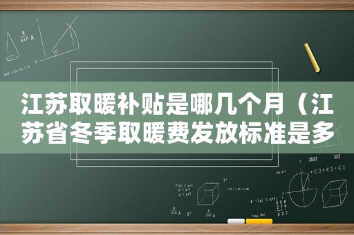 江蘇取暖補(bǔ)貼是哪幾個(gè)月（江蘇省冬季取暖費(fèi)發(fā)放標(biāo)準(zhǔn)是多少）