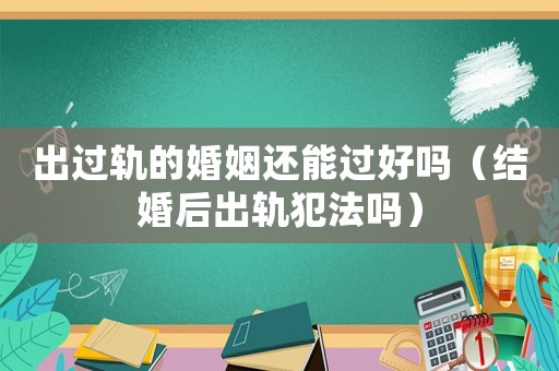 出過軌的婚姻還能過好嗎（結婚后出軌犯法嗎）
