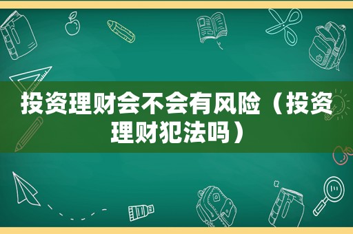 投資理財(cái)會(huì)不會(huì)有風(fēng)險(xiǎn)（投資理財(cái)犯法嗎）