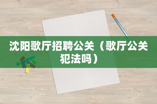 沈陽歌廳招聘公關(guān)（歌廳公關(guān)犯法嗎）